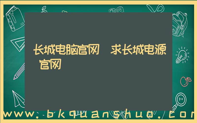 长城电脑官网(求长城电源 官网)